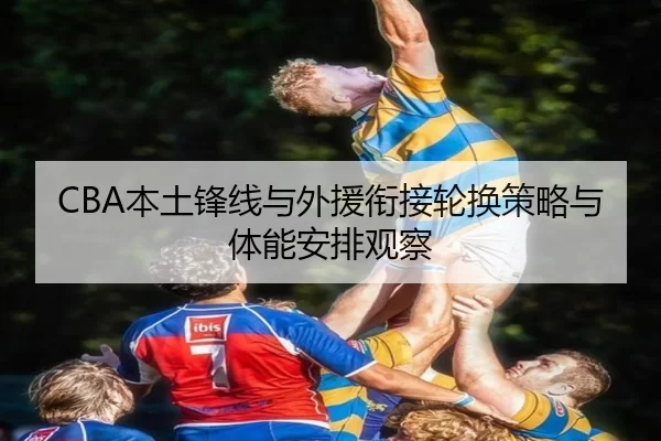CBA本土锋线与外援衔接轮换策略与体能安排观察