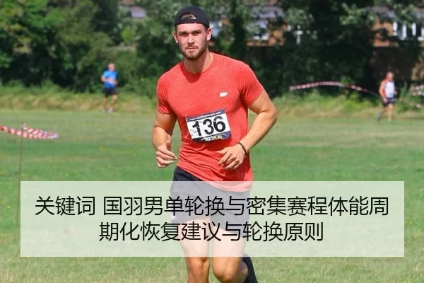 关键词 国羽男单轮换与密集赛程体能周期化恢复建议与轮换原则