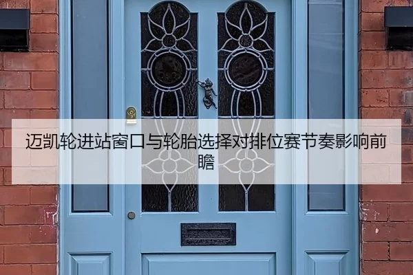 迈凯轮进站窗口与轮胎选择对排位赛节奏影响前瞻 - huatihui