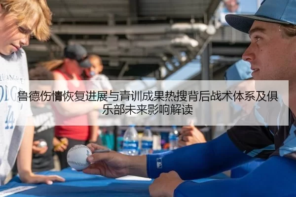 鲁德伤情恢复进展与青训成果热搜背后战术体系及俱乐部未来影响解读 - huatihui
